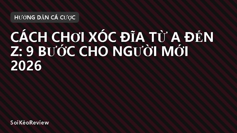 Cách chơi xóc đĩa từ A đến Z: 9 bước cho người mới 2026