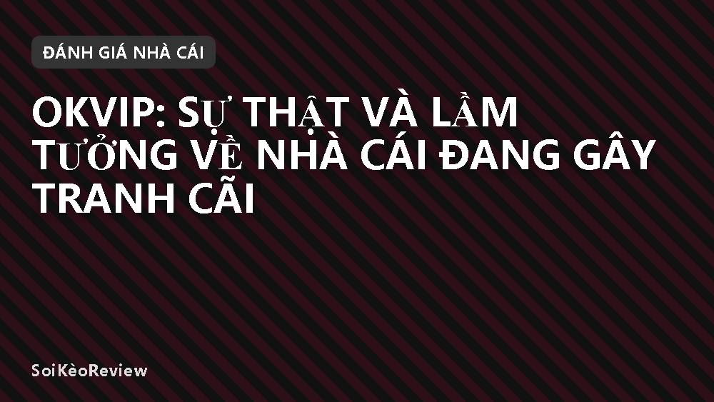 Okvip: Sự thật và lầm tưởng về nhà cái đang gây tranh cãi